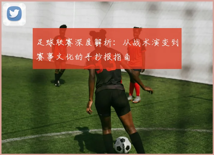 足球联赛深度解析：从战术演变到赛事文化的手抄报指南