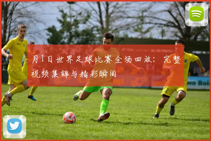 月1日世界足球比赛全场回放：完整视频集锦与精彩瞬间