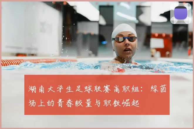 湖南大学生足球联赛高职组：绿茵场上的青春较量与职教崛起