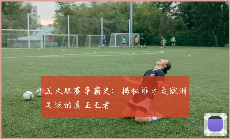 五大联赛争霸史：揭秘谁才是欧洲足坛的真正王者