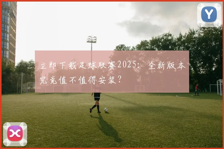 立即下载足球联赛2025：全新版本究竟值不值得安装？