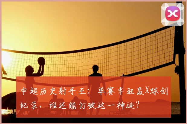 中超历史射手王：单赛季狂轰X球创纪录，谁还能打破这一神迹？