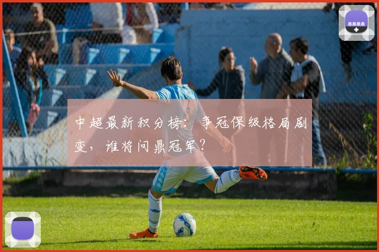 中超最新积分榜:争冠保级格局剧变,谁将问鼎冠军?
