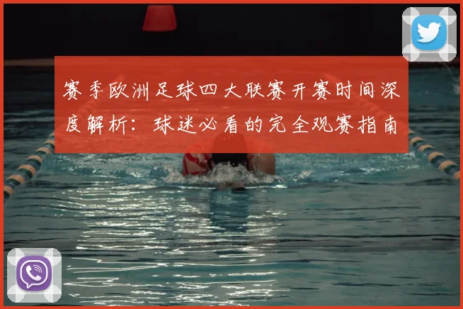 赛季欧洲足球四大联赛开赛时间深度解析:球迷必看的完全观赛指南