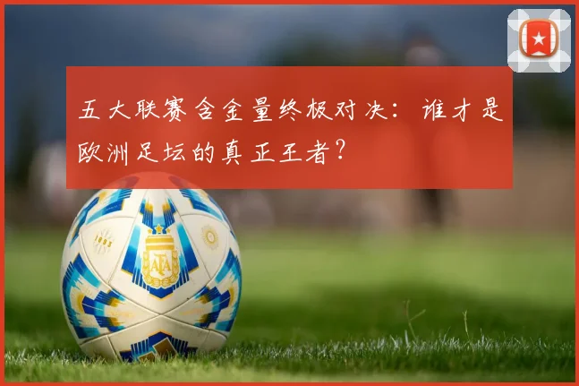五大联赛含金量终极对决：谁才是欧洲足坛的真正王者？