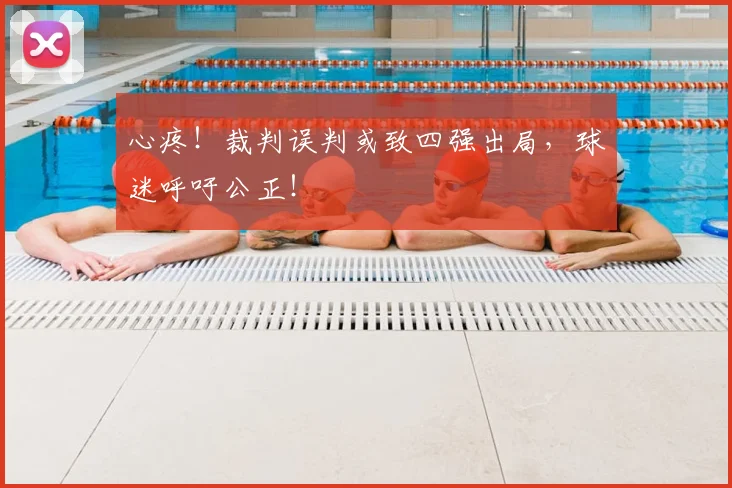 心疼！裁判误判或致四强出局，球迷呼吁公正！