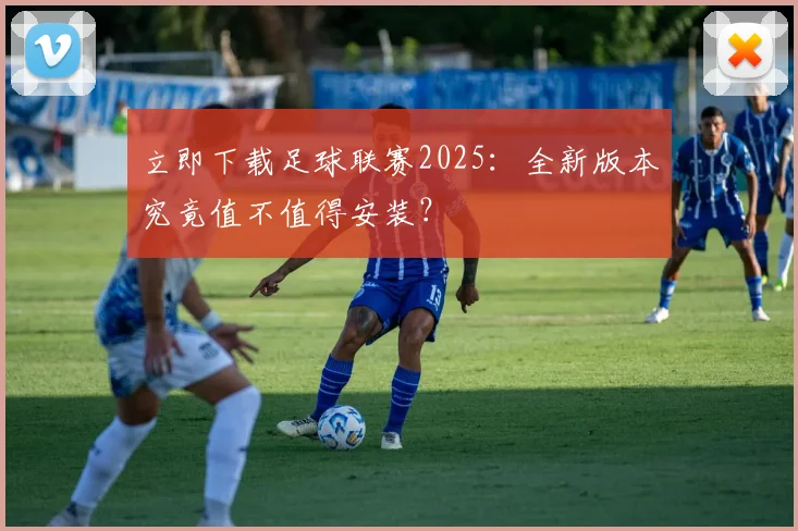 立即下载足球联赛2025：全新版本究竟值不值得安装？