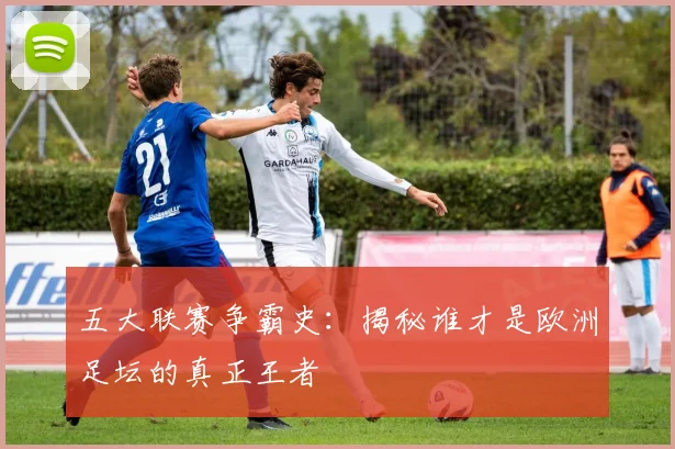 五大联赛争霸史：揭秘谁才是欧洲足坛的真正王者