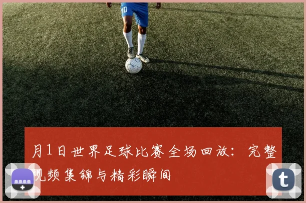 月1日世界足球比赛全场回放：完整视频集锦与精彩瞬间