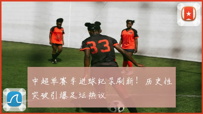 中超单赛季进球纪录刷新！历史性突破引爆足坛热议